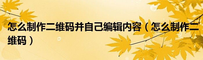 怎么制作二维码并自己编辑内容（怎么制作二维码）