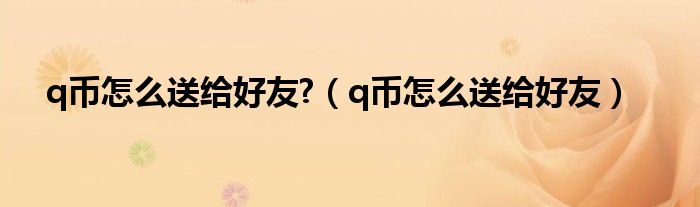 q币怎么送给好友?（q币怎么送给好友）