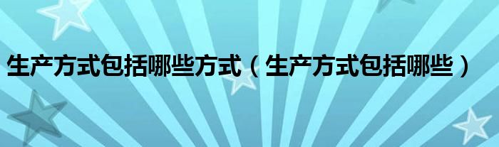 生产方式包括哪些方式（生产方式包括哪些）