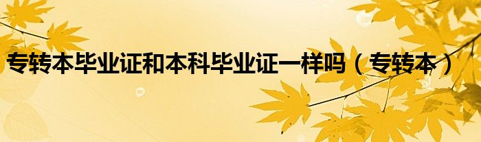 专转本毕业证和本科毕业证一样吗（专转本）
