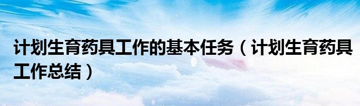 计划生育药具工作的基本任务（计划生育药具工作总结）