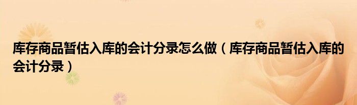 库存商品暂估入库的会计分录怎么做（库存商品暂估入库的会计分录）