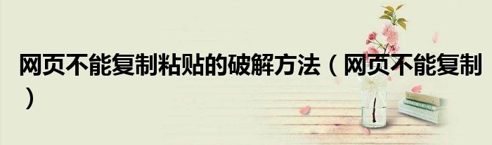 网页不能复制粘贴的破解方法（网页不能复制）
