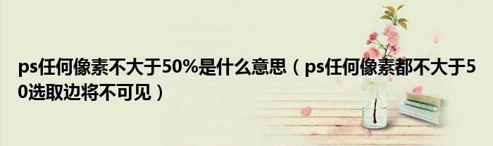 ps任何像素不大于50%是什么意思（ps任何像素都不大于50选取边将不可见）