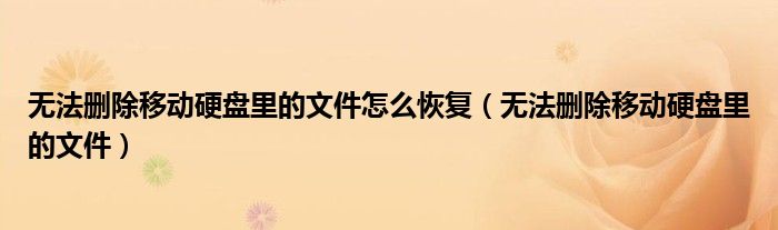 无法删除移动硬盘里的文件怎么恢复（无法删除移动硬盘里的文件）