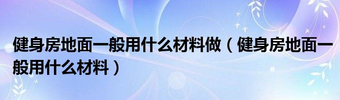 健身房地面一般用什么材料做（健身房地面一般用什么材料）