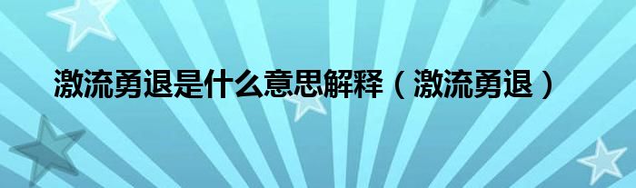 激流勇退是什么意思解释（激流勇退）