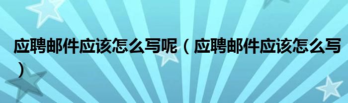 应聘邮件应该怎么写呢（应聘邮件应该怎么写）