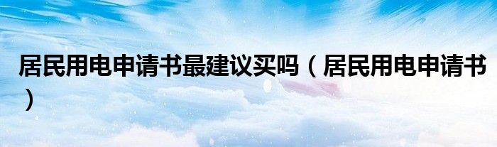 居民用电申请书最建议买吗（居民用电申请书）