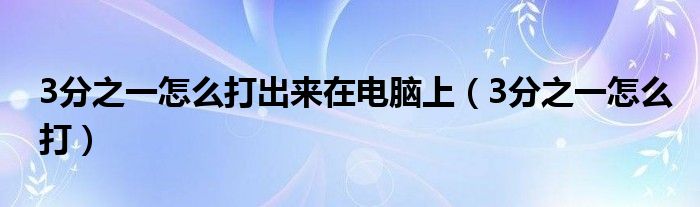 3分之一怎么打出来在电脑上（3分之一怎么打）