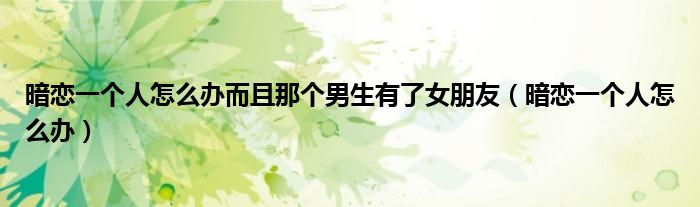 暗恋一个人怎么办而且那个男生有了女朋友（暗恋一个人怎么办）