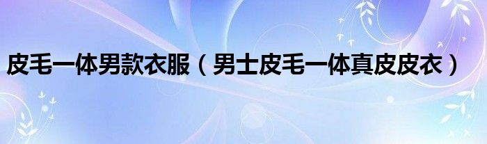 皮毛一体男款衣服（男士皮毛一体真皮皮衣）