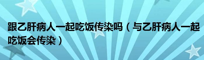 跟乙肝病人一起吃饭传染吗（与乙肝病人一起吃饭会传染）