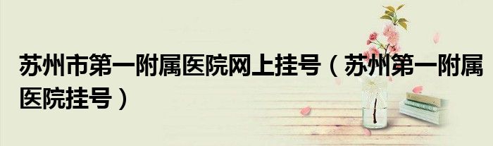 苏州市第一附属医院网上挂号（苏州第一附属医院挂号）