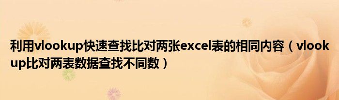 利用vlookup快速查找比对两张excel表的相同内容（vlookup比对两表数据查找不同数）