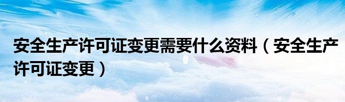 安全生产许可证变更需要什么资料（安全生产许可证变更）
