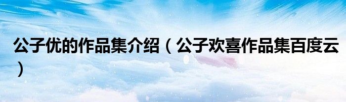 公子优的作品集介绍（公子欢喜作品集百度云）