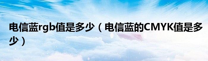 电信蓝rgb值是多少（电信蓝的CMYK值是多少）