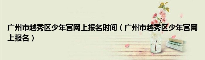 广州市越秀区少年宫网上报名时间（广州市越秀区少年宫网上报名）