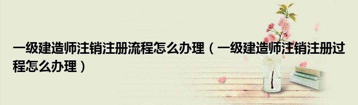 一级建造师注销注册流程怎么办理（一级建造师注销注册过程怎么办理）