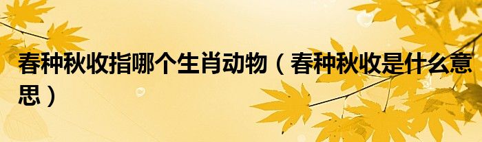 春种秋收指哪个生肖动物（春种秋收是什么意思）