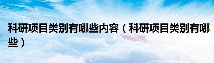 科研项目类别有哪些内容（科研项目类别有哪些）