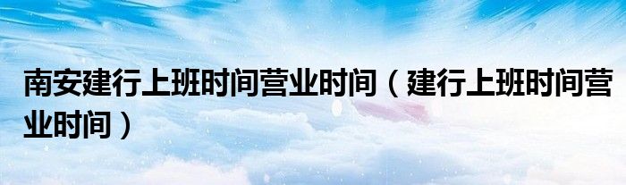 南安建行上班时间营业时间（建行上班时间营业时间）