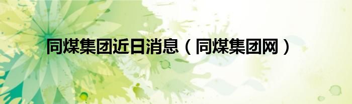 同煤集团近日消息（同煤集团网）