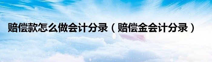 赔偿款怎么做会计分录（赔偿金会计分录）