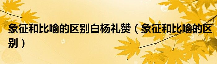 象征和比喻的区别白杨礼赞（象征和比喻的区别）