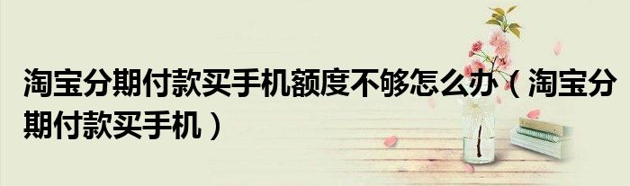 淘宝分期付款买手机额度不够怎么办（淘宝分期付款买手机）