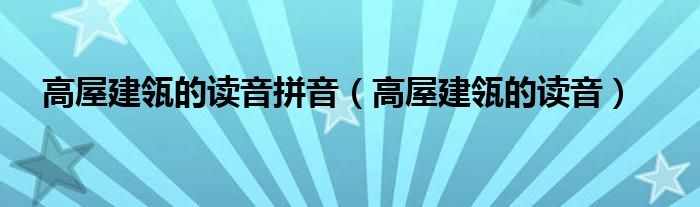 高屋建瓴的读音拼音（高屋建瓴的读音）