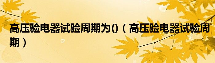 高压验电器试验周期为()（高压验电器试验周期）