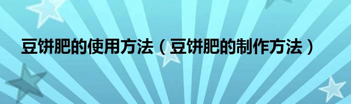 豆饼肥的使用方法（豆饼肥的制作方法）