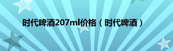 时代啤酒207ml价格（时代啤酒）