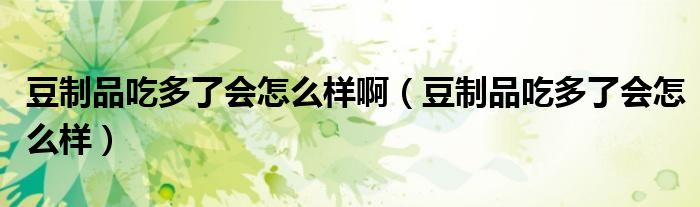 豆制品吃多了会怎么样啊（豆制品吃多了会怎么样）