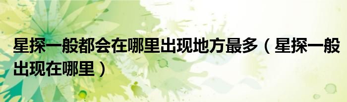 星探一般都会在哪里出现地方最多（星探一般出现在哪里）