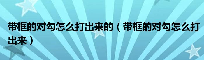 带框的对勾怎么打出来的（带框的对勾怎么打出来）