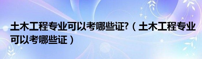 土木工程专业可以考哪些证?（土木工程专业可以考哪些证）