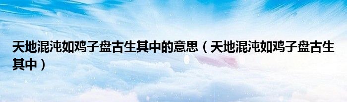 天地混沌如鸡子盘古生其中的意思（天地混沌如鸡子盘古生其中）