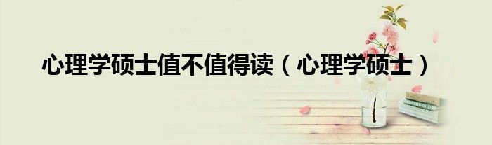 心理学硕士值不值得读（心理学硕士）
