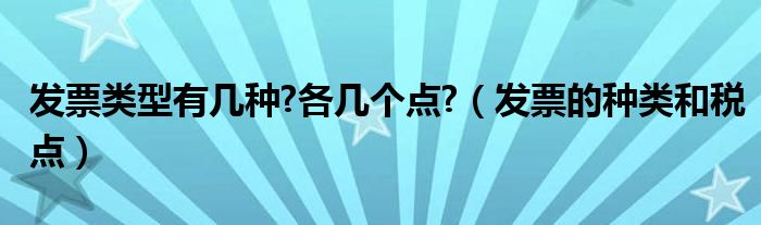 发票类型有几种?各几个点?（发票的种类和税点）