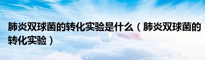 肺炎双球菌的转化实验是什么（肺炎双球菌的转化实验）
