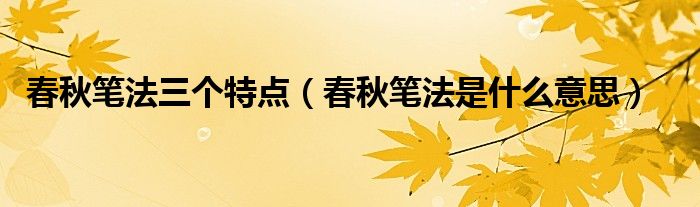 春秋笔法三个特点（春秋笔法是什么意思）