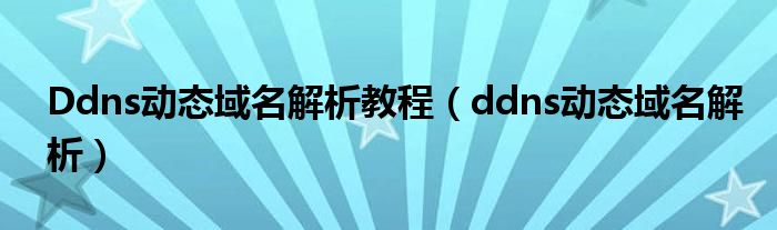 Ddns动态域名解析教程（ddns动态域名解析）