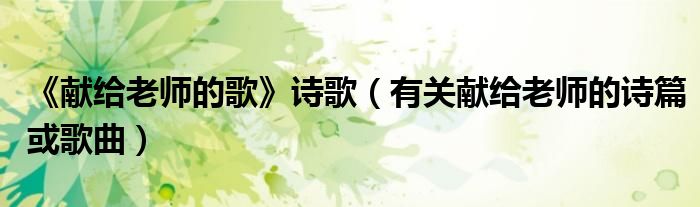 《献给老师的歌》诗歌（有关献给老师的诗篇或歌曲）