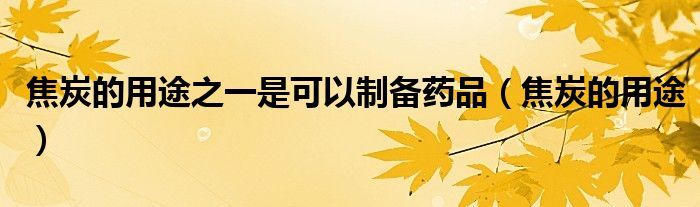 焦炭的用途之一是可以制备药品（焦炭的用途）
