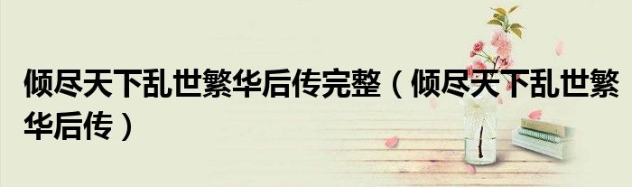 倾尽天下乱世繁华后传完整（倾尽天下乱世繁华后传）