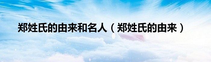 郑姓氏的由来和名人（郑姓氏的由来）