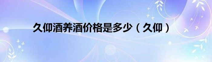久仰酒养酒价格是多少（久仰）